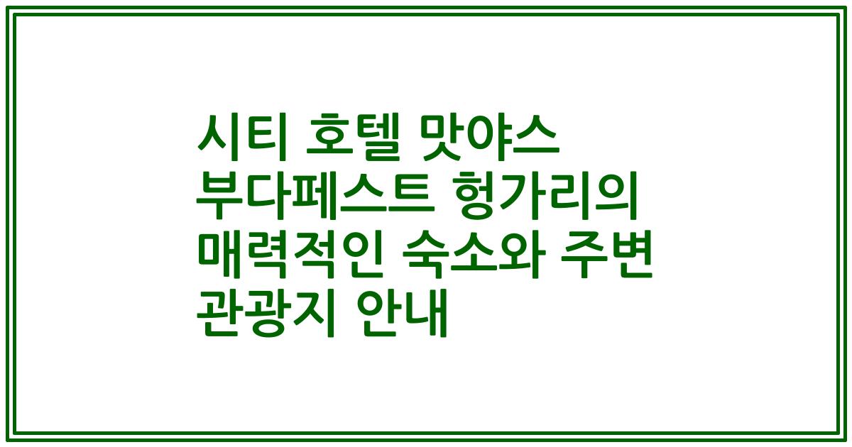 시티 호텔 맛야스 부다페스트 헝가리의 매력적인 숙소와 주변 관광지 안내