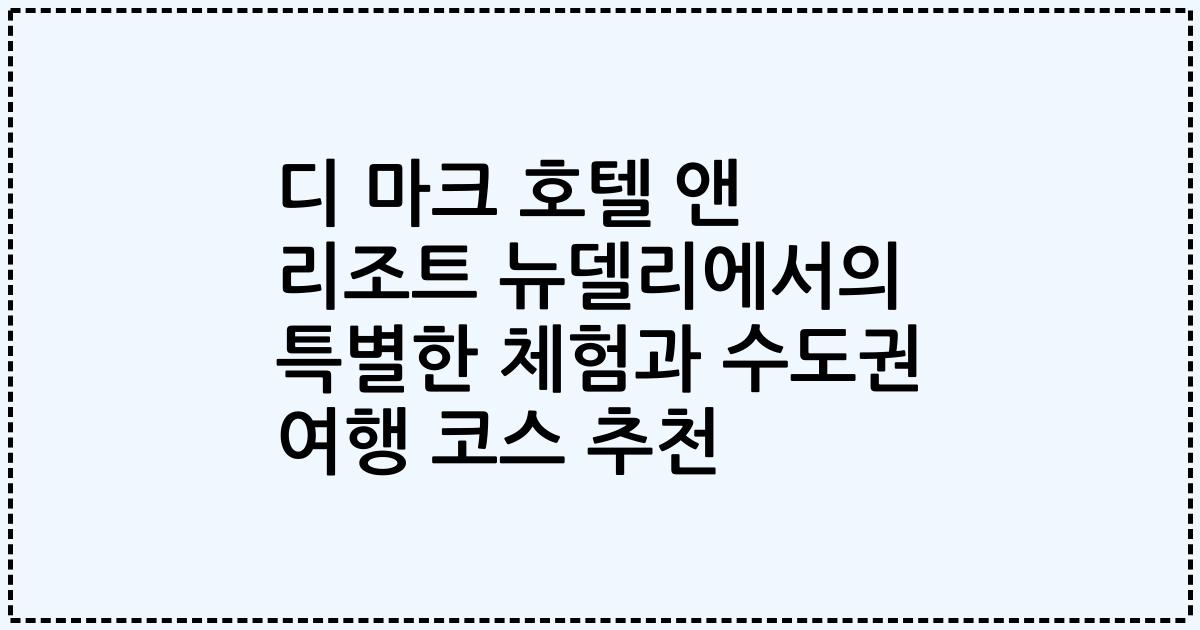 디 마크 호텔 앤 리조트 뉴델리에서의 특별한 체험과 수도권 여행 코스 추천
