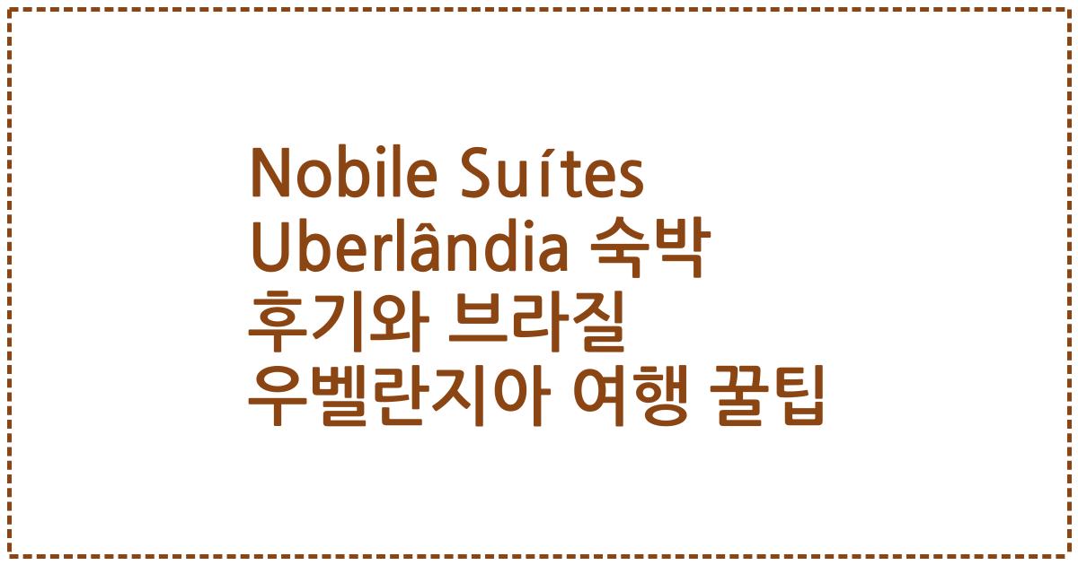 Nobile Suítes Uberlândia 숙박 후기와 브라질 우벨란지아 여행 꿀팁