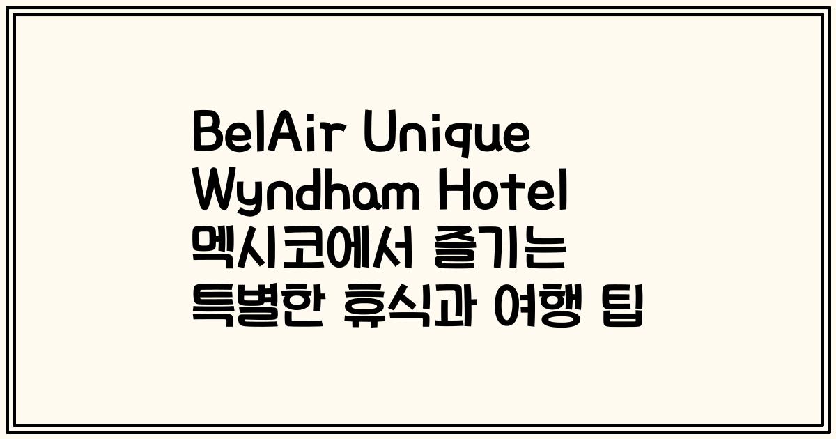 BelAir Unique Wyndham Hotel 멕시코에서 즐기는 특별한 휴식과 여행 팁