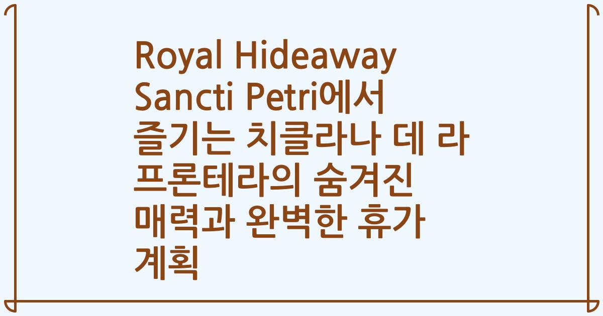 Royal Hideaway Sancti Petri에서 즐기는 치클라나 데 라 프론테라의 숨겨진 매력과 완벽한 휴가 계획