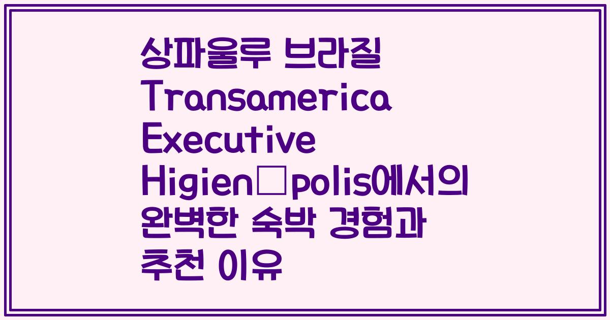 상파울루 브라질 Transamerica Executive Higienópolis에서의 완벽한 숙박 경험과 추천 이유
