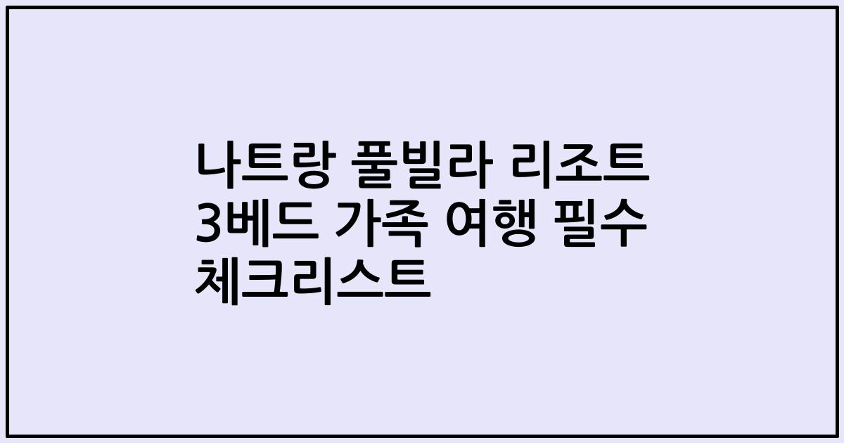 나트랑 풀빌라 리조트 3베드 가족 여행 필수 체크리스트