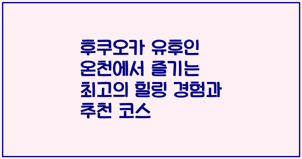 후쿠오카 유후인 온천에서 즐기는 최고의 힐링 경험과 추천 코스