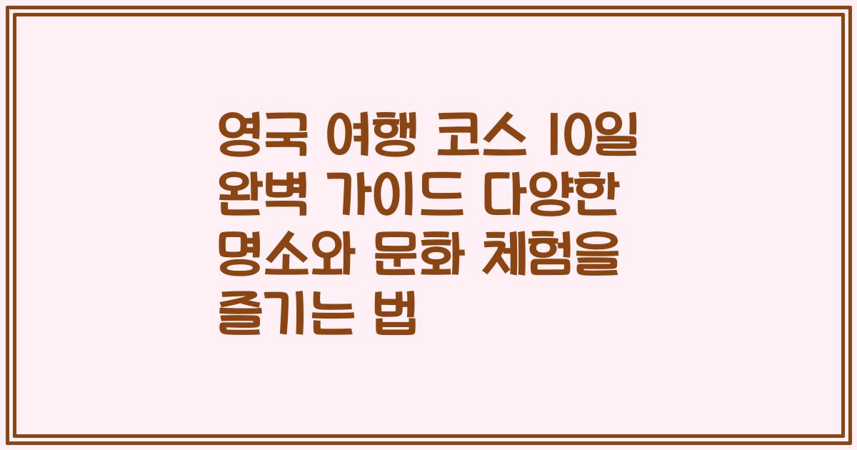 영국 여행 코스 10일 완벽 가이드 다양한 명소와 문화 체험을 즐기는 법