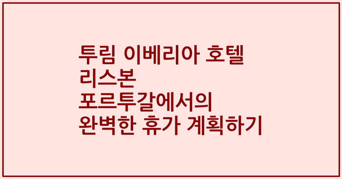 투림 이베리아 호텔 리스본 포르투갈에서의 완벽한 휴가 계획하기