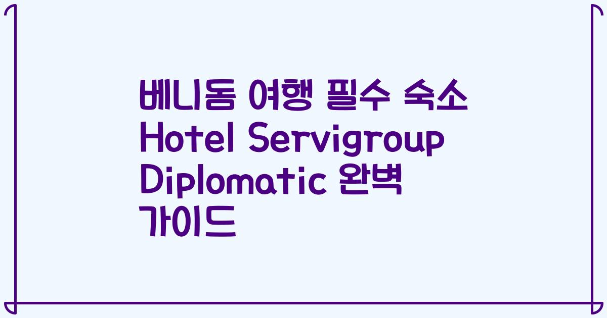 베니돔 여행 필수 숙소 Hotel Servigroup Diplomatic 완벽 가이드