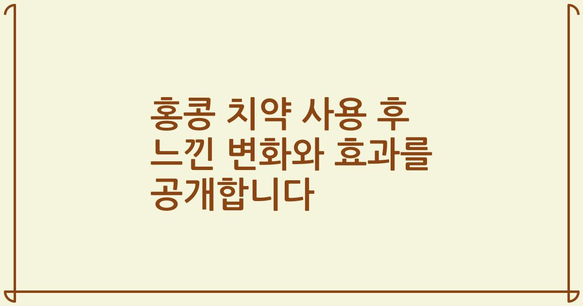 홍콩 치약 사용 후 느낀 변화와 효과를 공개합니다