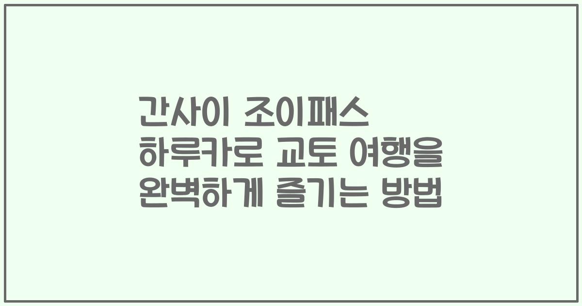간사이 조이패스 하루카로 교토 여행을 완벽하게 즐기는 방법