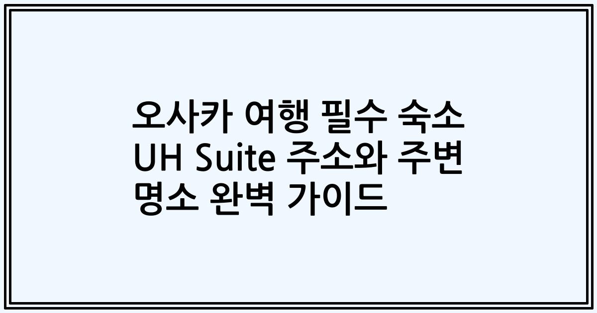 오사카 여행 필수 숙소 UH Suite 주소와 주변 명소 완벽 가이드