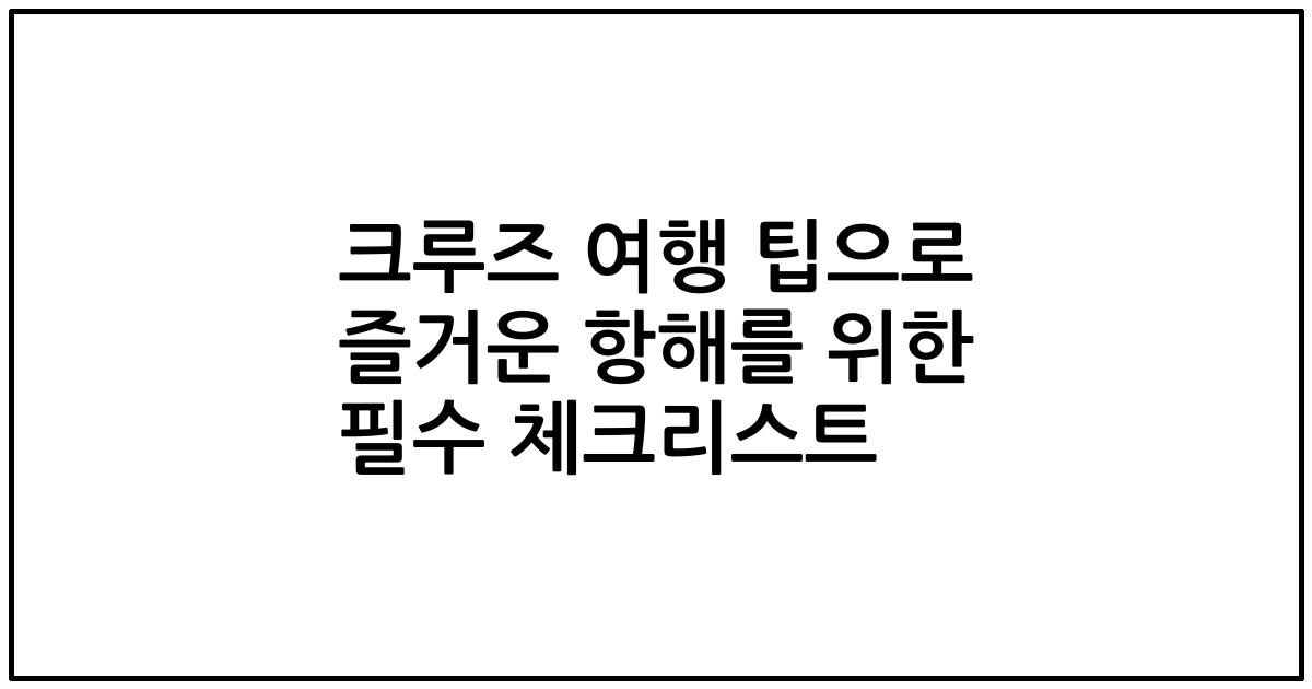 크루즈 여행 팁으로 즐거운 항해를 위한 필수 체크리스트