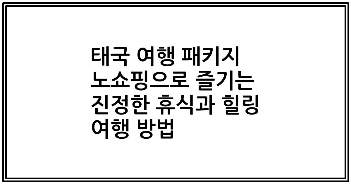태국 여행 패키지 노쇼핑으로 즐기는 진정한 휴식과 힐링 여행 방법