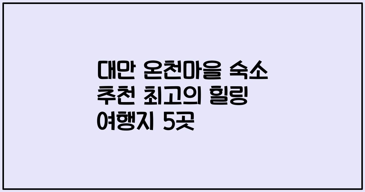 대만 온천마을 숙소 추천 최고의 힐링 여행지 5곳