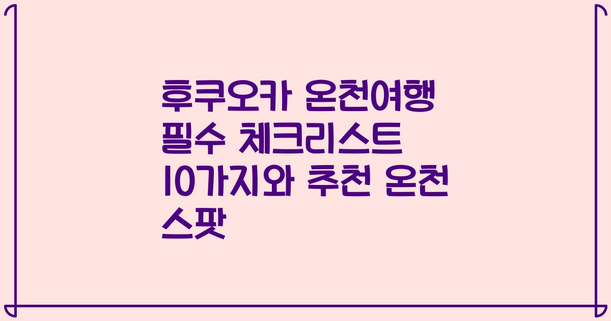 후쿠오카 온천여행 필수 체크리스트 10가지와 추천 온천 스팟