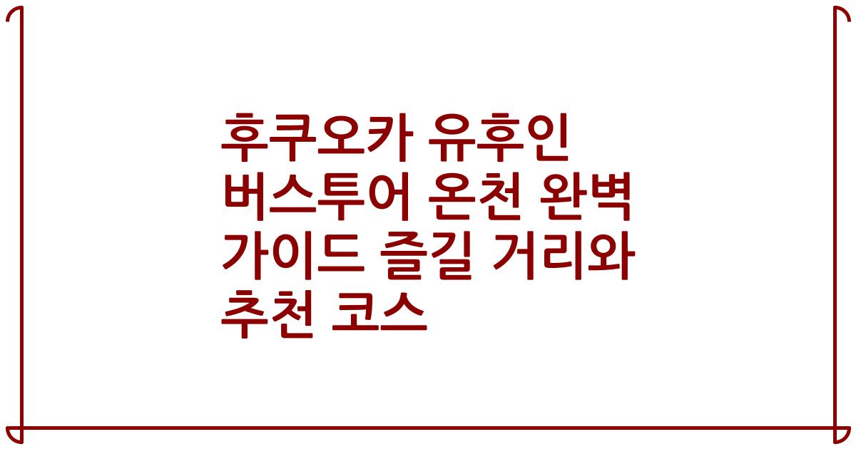 후쿠오카 유후인 버스투어 온천 완벽 가이드 즐길 거리와 추천 코스
