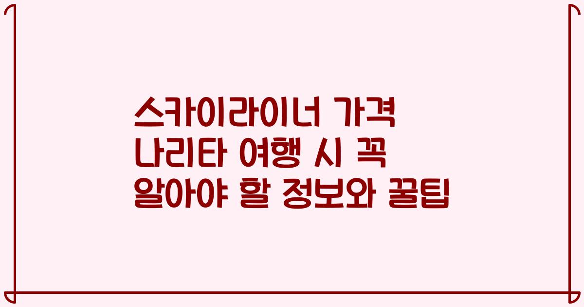 스카이라이너 가격 나리타 여행 시 꼭 알아야 할 정보와 꿀팁