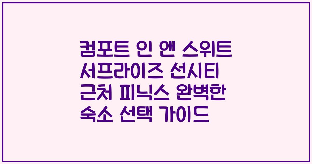 컴포트 인 앤 스위트 서프라이즈 선시티 근처 피닉스 완벽한 숙소 선택 가이드