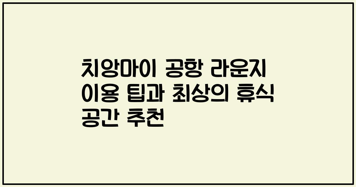 치앙마이 공항 라운지 이용 팁과 최상의 휴식 공간 추천