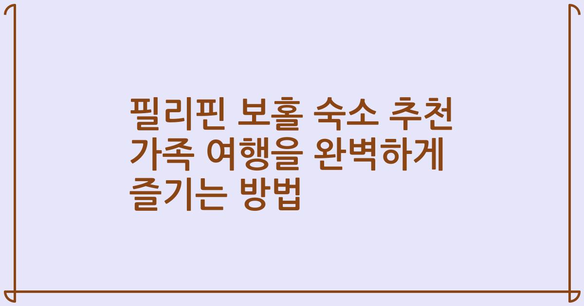 필리핀 보홀 숙소 추천 가족 여행을 완벽하게 즐기는 방법