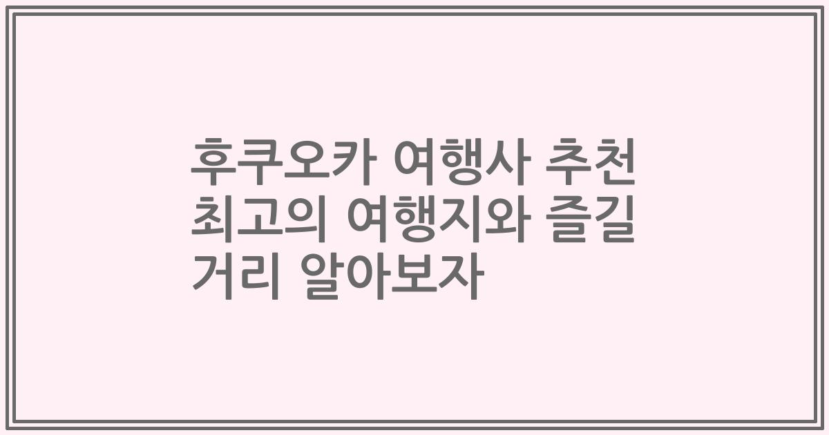 후쿠오카 여행사 추천 최고의 여행지와 즐길 거리 알아보자