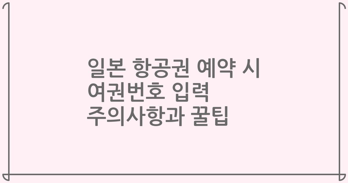 일본 항공권 예약 시 여권번호 입력 주의사항과 꿀팁