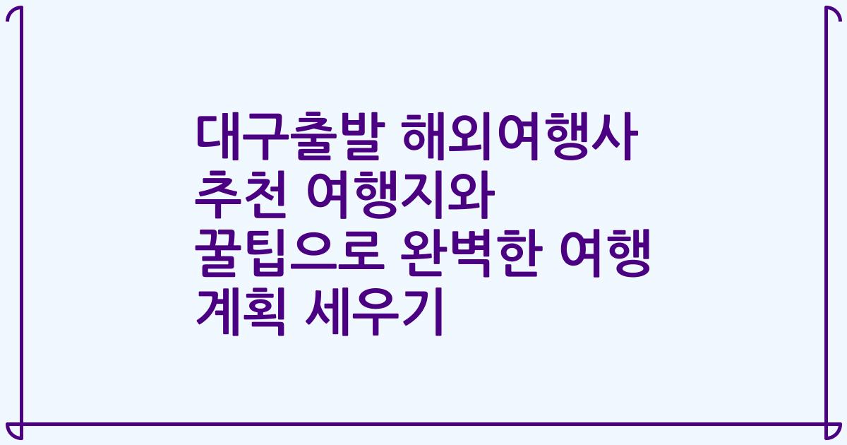 대구출발 해외여행사 추천 여행지와 꿀팁으로 완벽한 여행 계획 세우기