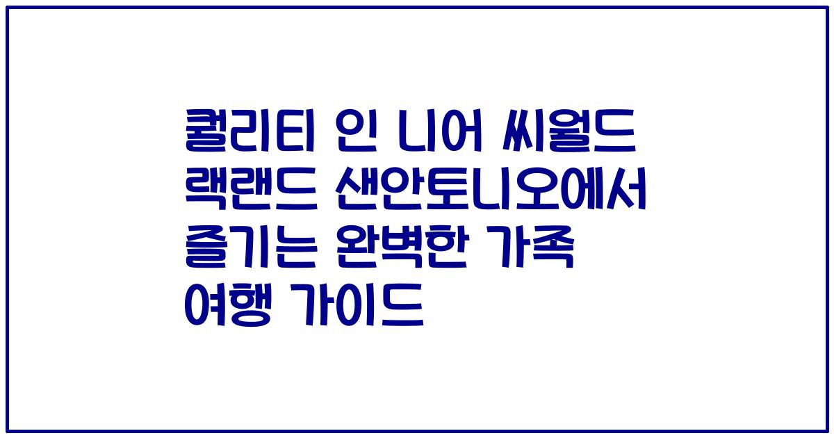 퀄리티 인 니어 씨월드 랙랜드 샌안토니오에서 즐기는 완벽한 가족 여행 가이드