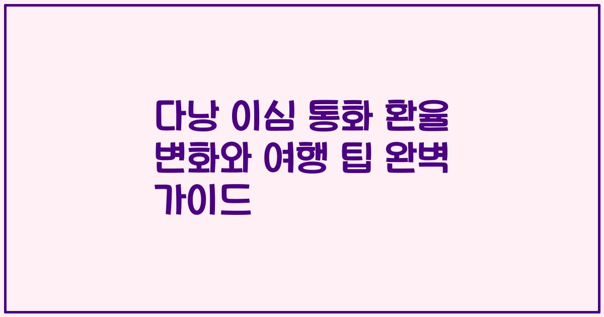 다낭 이심 통화 환율 변화와 여행 팁 완벽 가이드