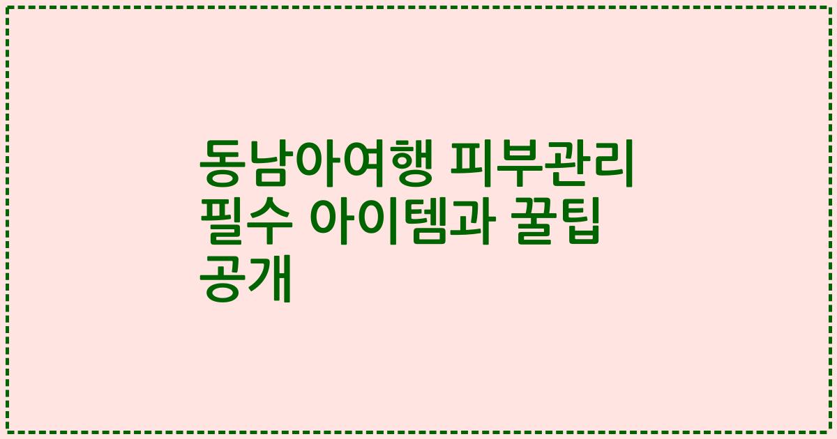 동남아여행 피부관리 필수 아이템과 꿀팁 공개