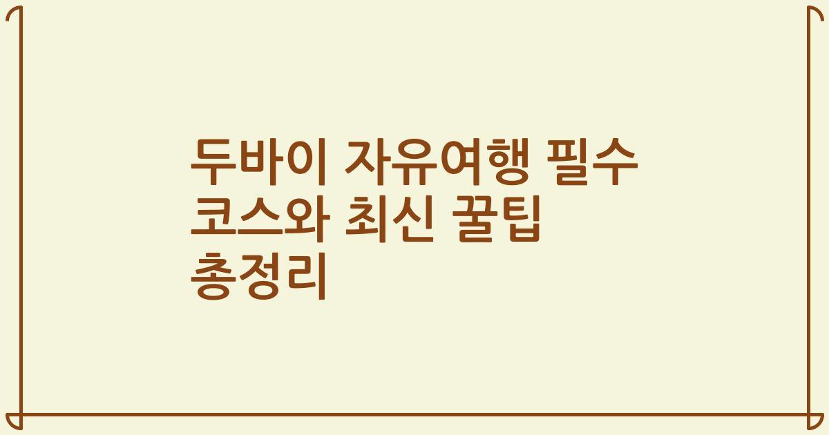 두바이 자유여행 필수 코스와 최신 꿀팁 총정리