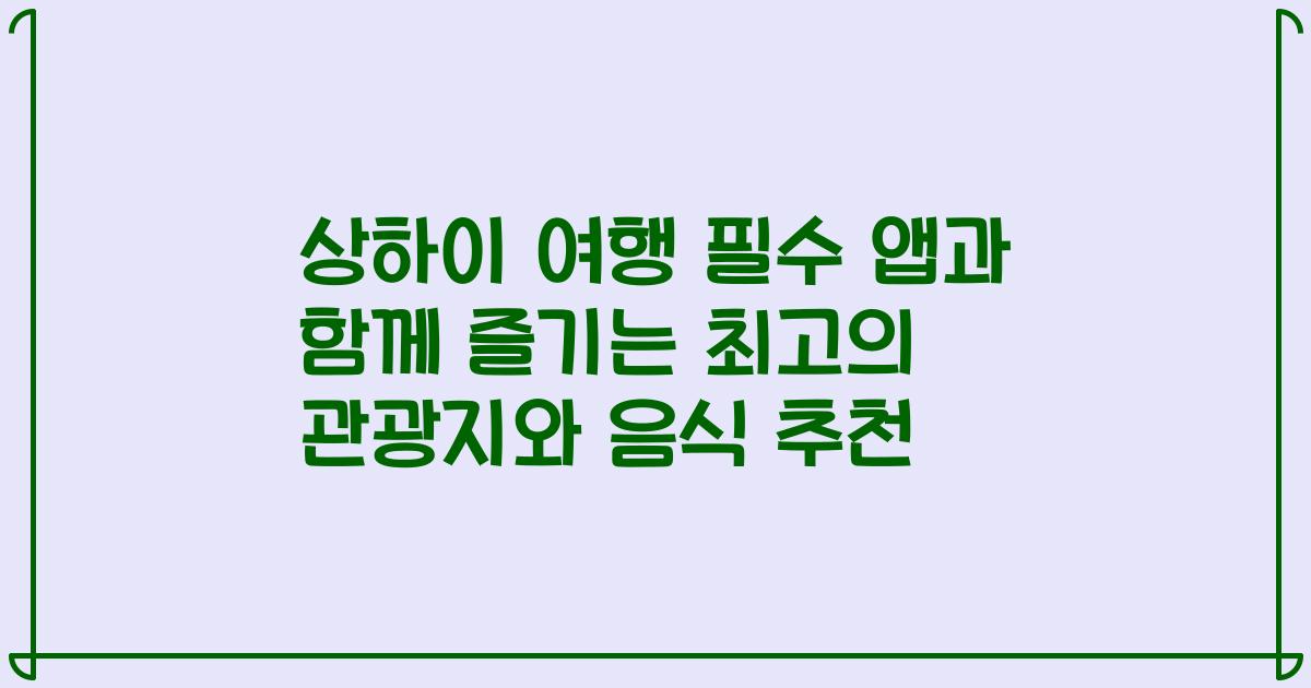 상하이 여행 필수 앱과 함께 즐기는 최고의 관광지와 음식 추천