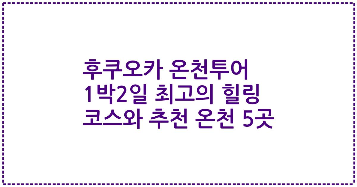 후쿠오카 온천투어 1박2일 최고의 힐링 코스와 추천 온천 5곳