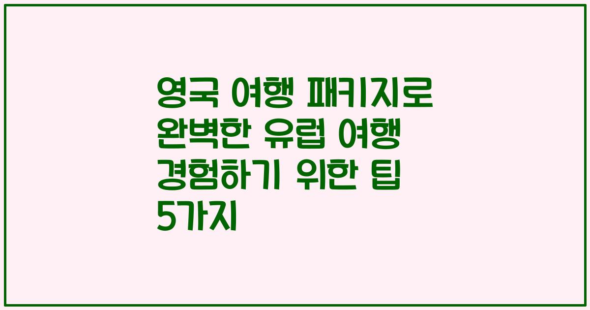 영국 여행 패키지로 완벽한 유럽 여행 경험하기 위한 팁 5가지