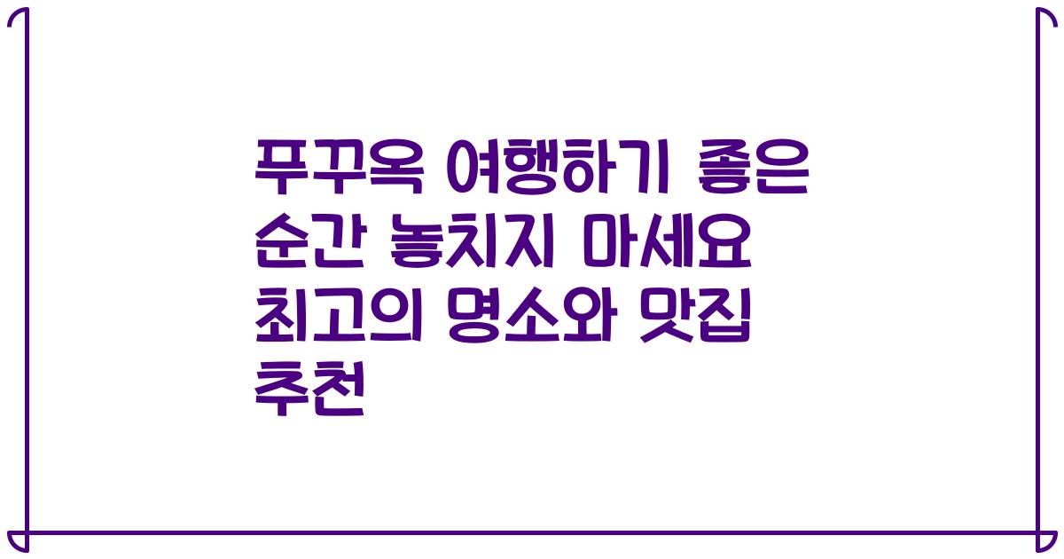 푸꾸옥 여행하기 좋은 순간 놓치지 마세요 최고의 명소와 맛집 추천