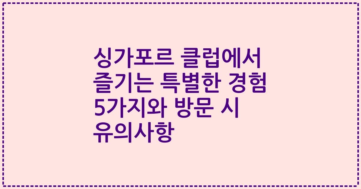 싱가포르 클럽에서 즐기는 특별한 경험 5가지와 방문 시 유의사항