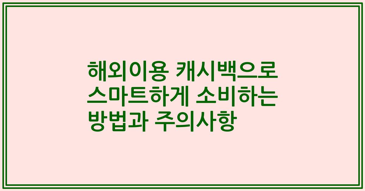 해외이용 캐시백으로 스마트하게 소비하는 방법과 주의사항