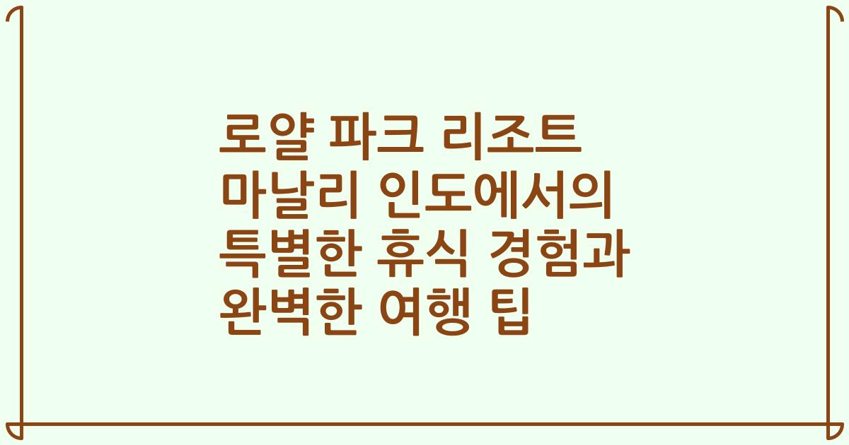 로얄 파크 리조트 마날리 인도에서의 특별한 휴식 경험과 완벽한 여행 팁