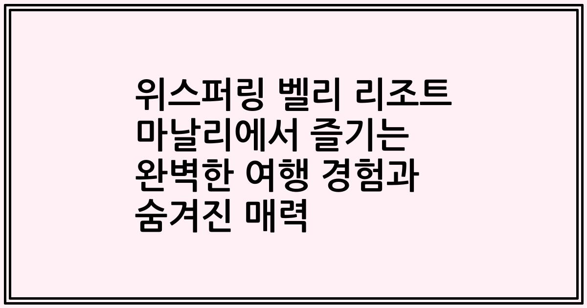 위스퍼링 벨리 리조트 마날리에서 즐기는 완벽한 여행 경험과 숨겨진 매력