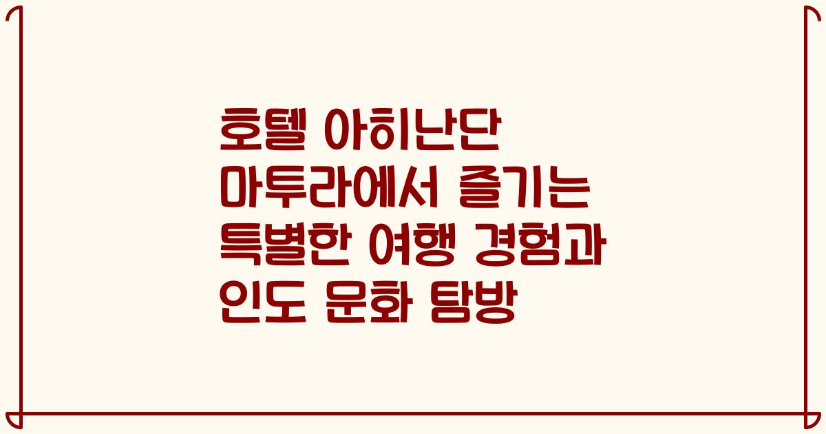 호텔 아히난단 마투라에서 즐기는 특별한 여행 경험과 인도 문화 탐방