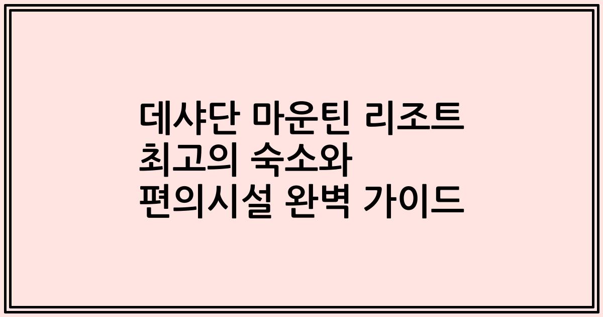 데샤단 마운틴 리조트 최고의 숙소와 편의시설 완벽 가이드