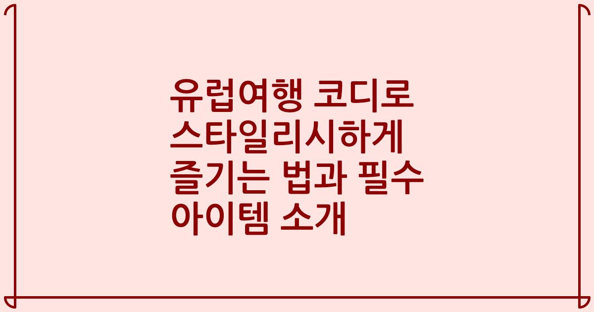 유럽여행 코디로 스타일리시하게 즐기는 법과 필수 아이템 소개