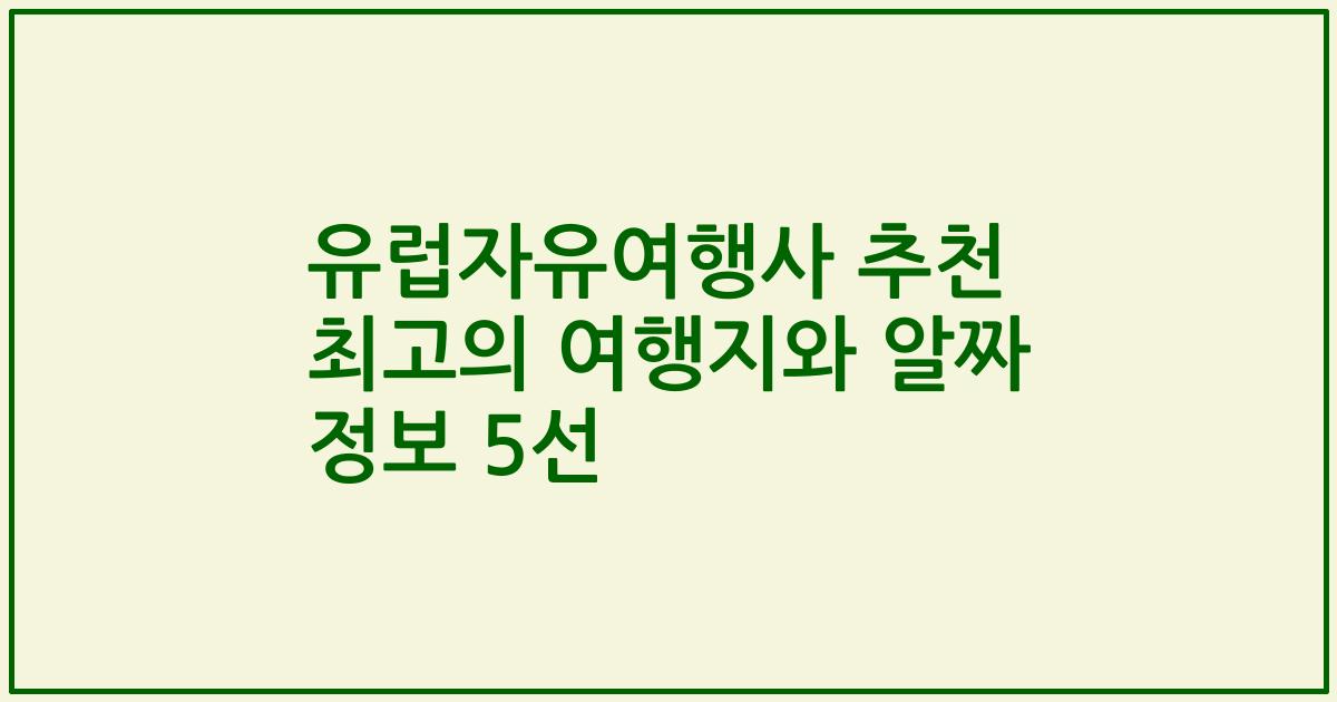 유럽자유여행사 추천 최고의 여행지와 알짜 정보 5선