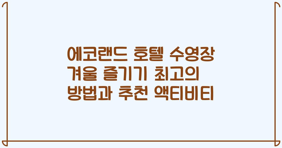 에코랜드 호텔 수영장 겨울 즐기기 최고의 방법과 추천 액티비티