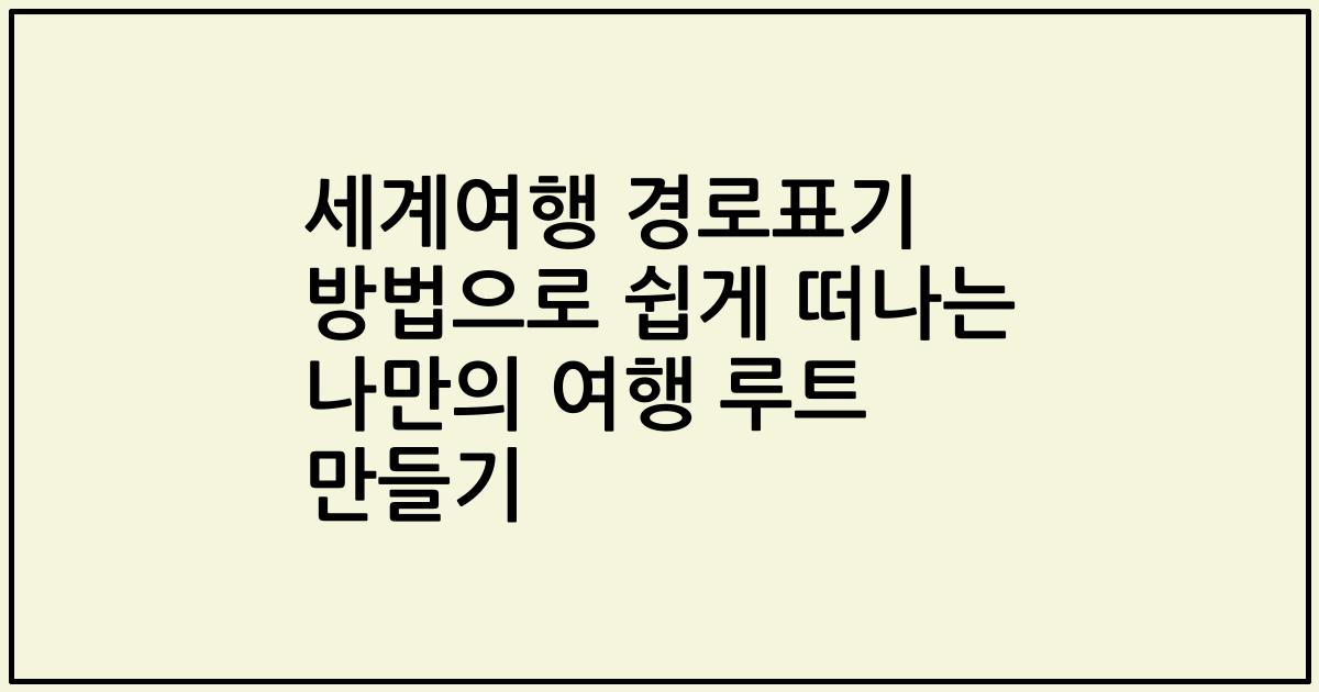 세계여행 경로표기 방법으로 쉽게 떠나는 나만의 여행 루트 만들기