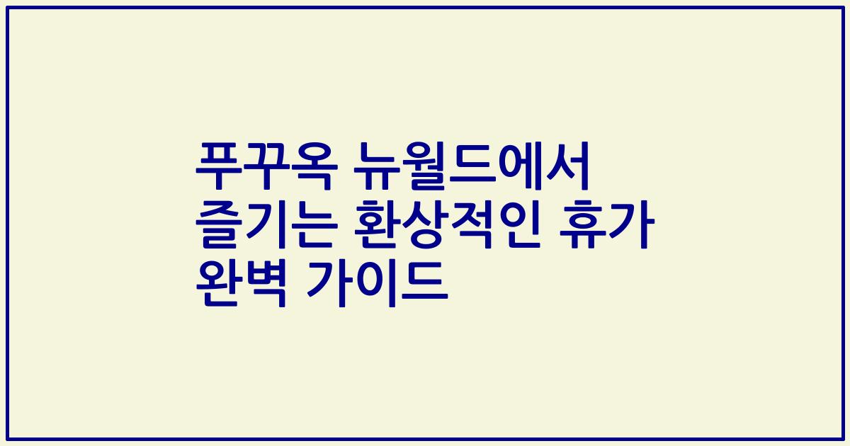 푸꾸옥 뉴월드에서 즐기는 환상적인 휴가 완벽 가이드