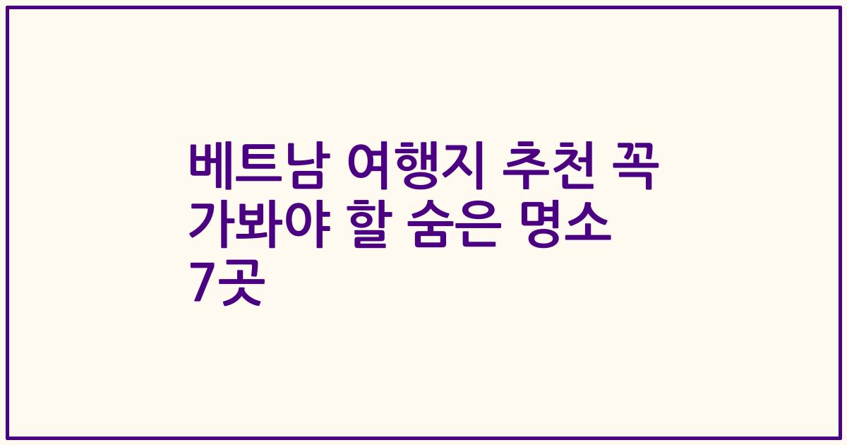 베트남 여행지 추천 꼭 가봐야 할 숨은 명소 7곳