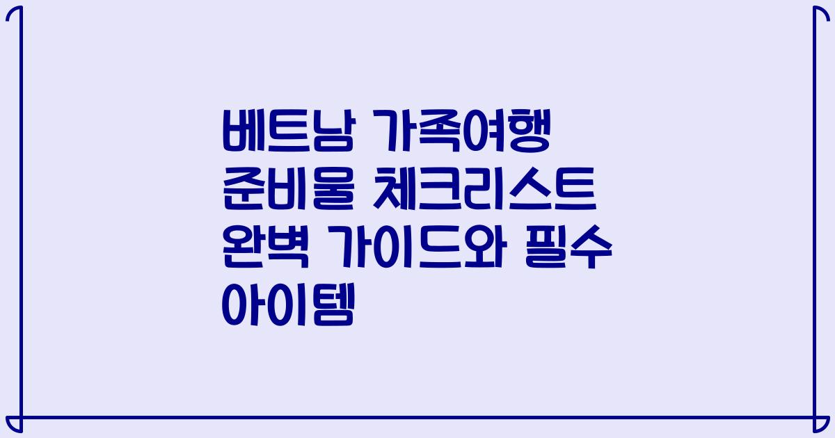 베트남 가족여행 준비물 체크리스트 완벽 가이드와 필수 아이템