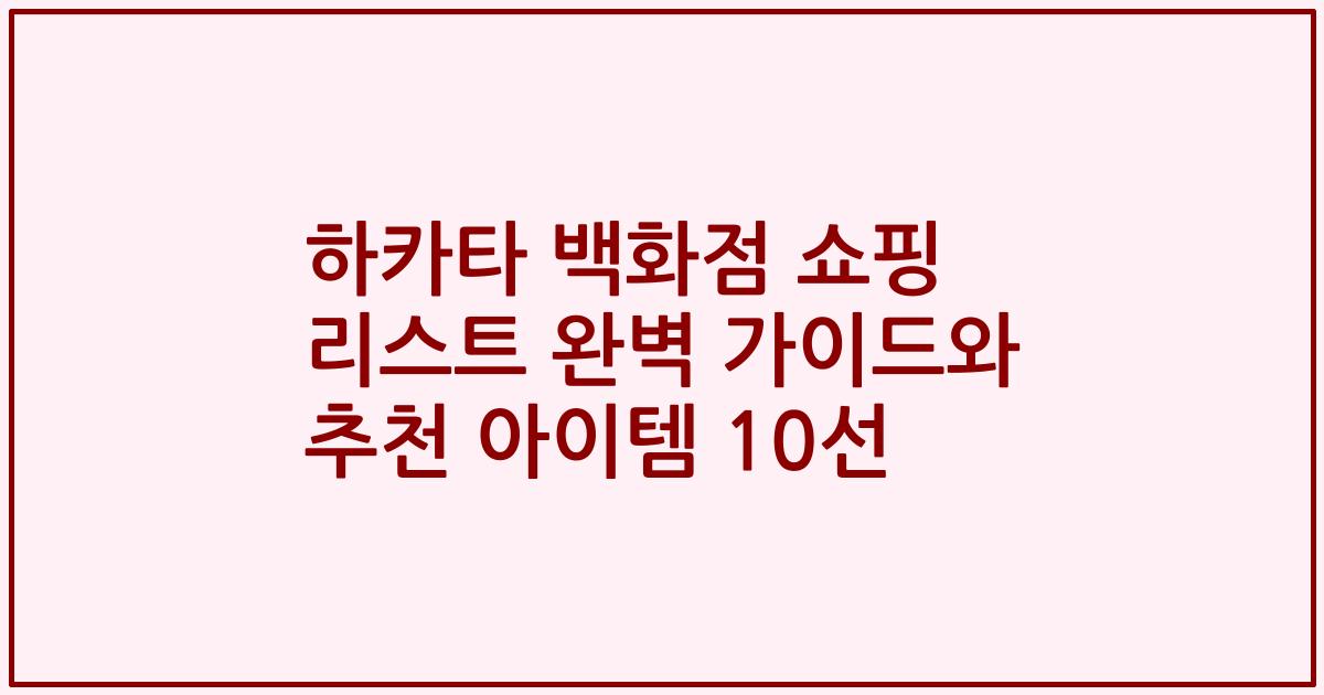 하카타 백화점 쇼핑 리스트 완벽 가이드와 추천 아이템 10선