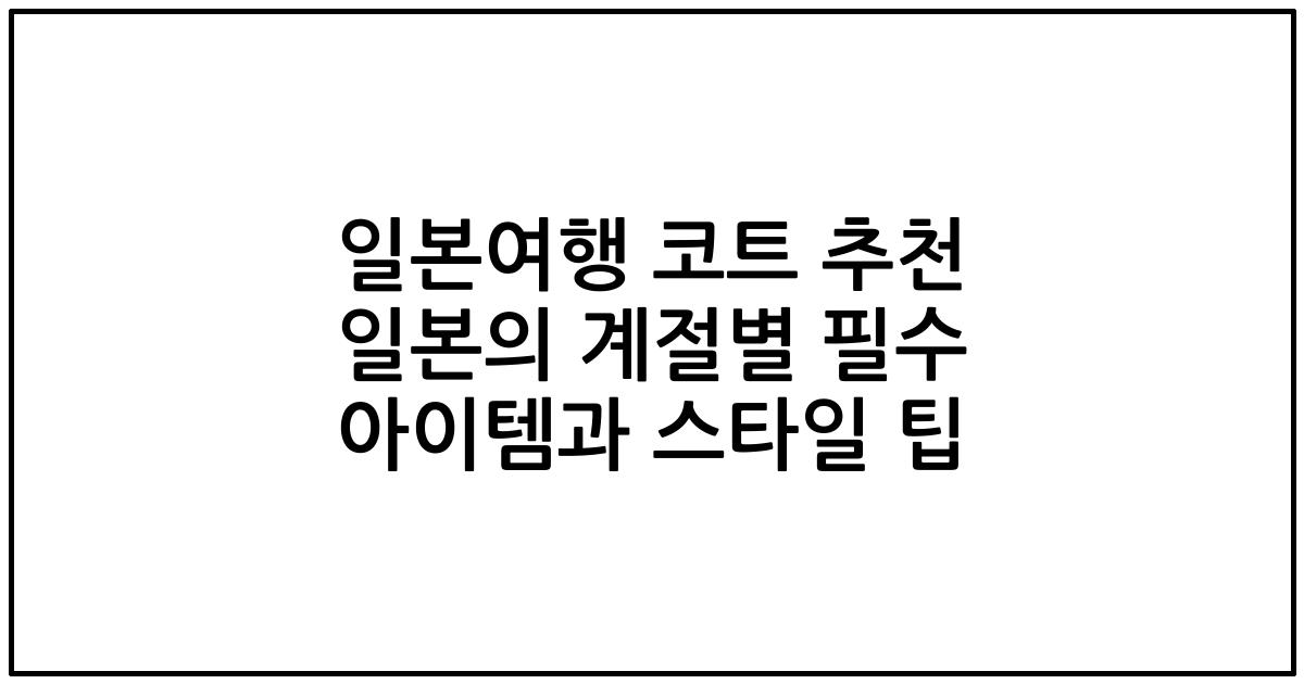일본여행 코트 추천 일본의 계절별 필수 아이템과 스타일 팁
