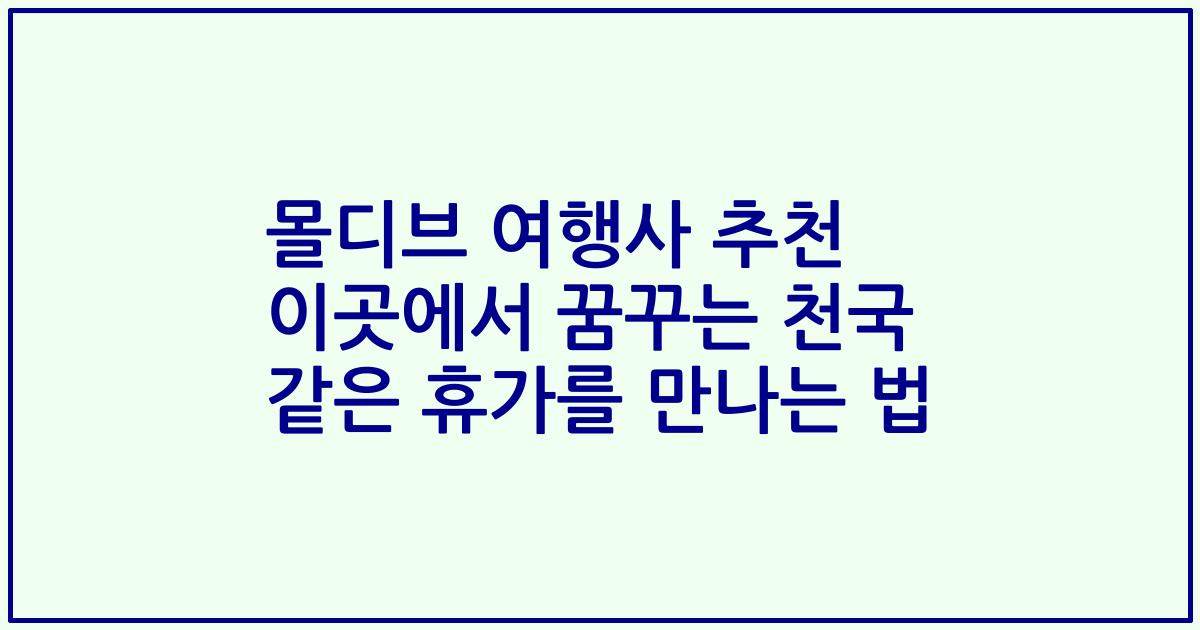 몰디브 여행사 추천 이곳에서 꿈꾸는 천국 같은 휴가를 만나는 법